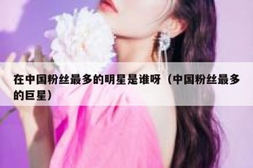 在中国粉丝最多的明星是谁呀（中国粉丝最多的巨星）