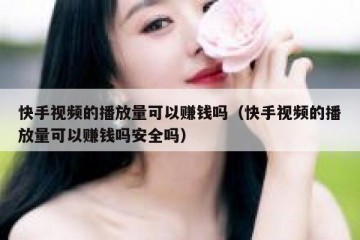快手视频的播放量可以赚钱吗（快手视频的播放量可以赚钱吗安全吗）