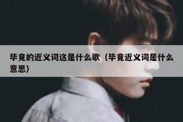 毕竟的近义词这是什么歌（毕竟近义词是什么意思）