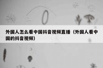 外国人怎么看中国抖音视频直播（外国人看中国的抖音视频）