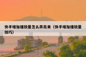 快手增加播放量怎么弄出来（快手增加播放量技巧）