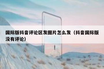 国际版抖音评论区发图片怎么发（抖音国际版没有评论）