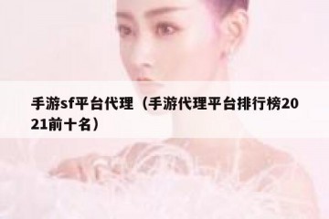 手游sf平台代理（手游代理平台排行榜2021前十名）