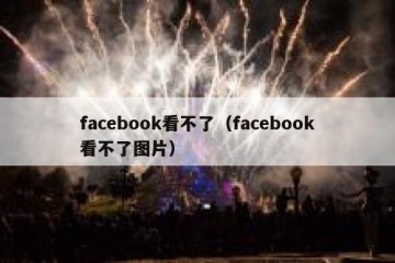 facebook看不了（facebook看不了图片）