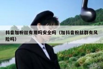 抖音加粉丝有用吗安全吗（加抖音粉丝群有风险吗）