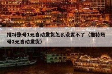 推特账号1元自动发货怎么设置不了（推特账号2元自动发货）