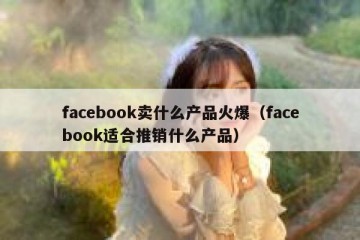 facebook卖什么产品火爆（facebook适合推销什么产品）