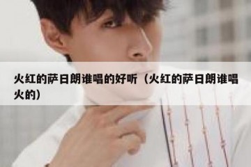 火红的萨日朗谁唱的好听（火红的萨日朗谁唱火的）