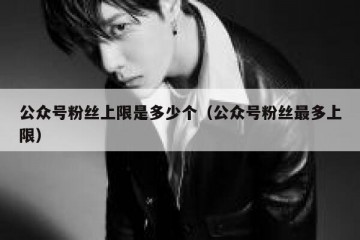 公众号粉丝上限是多少个（公众号粉丝最多上限）