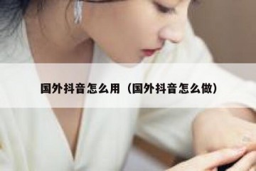 国外抖音怎么用（国外抖音怎么做）