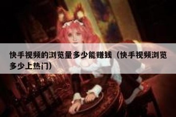 快手视频的浏览量多少能赚钱（快手视频浏览多少上热门）