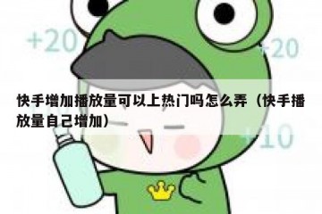 快手增加播放量可以上热门吗怎么弄（快手播放量自己增加）