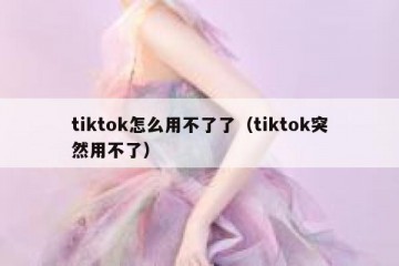 tiktok怎么用不了了（tiktok突然用不了）