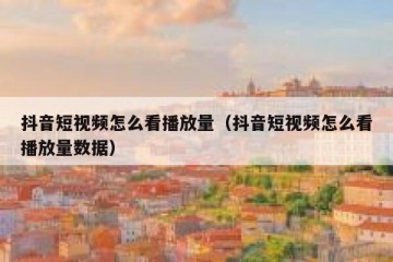 抖音短视频怎么看播放量（抖音短视频怎么看播放量数据）