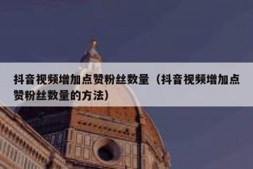 抖音视频增加点赞粉丝数量（抖音视频增加点赞粉丝数量的方法）