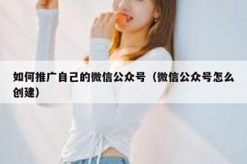 如何推广自己的微信公众号（微信公众号怎么创建）