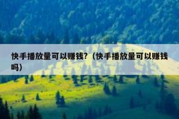 快手播放量可以赚钱?（快手播放量可以赚钱吗）