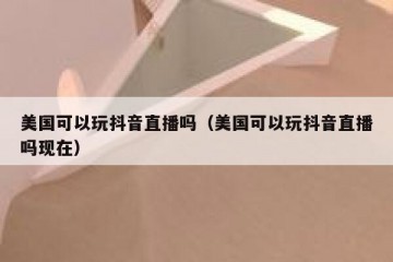 美国可以玩抖音直播吗（美国可以玩抖音直播吗现在）