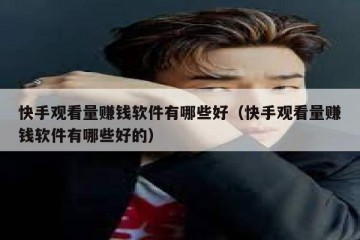 快手观看量赚钱软件有哪些好（快手观看量赚钱软件有哪些好的）