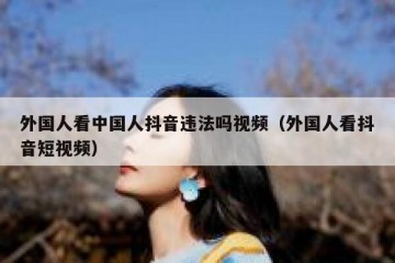 外国人看中国人抖音违法吗视频（外国人看抖音短视频）