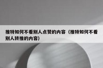推特如何不看别人点赞的内容（推特如何不看别人转推的内容）