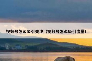视频号怎么吸引关注（视频号怎么吸引流量）