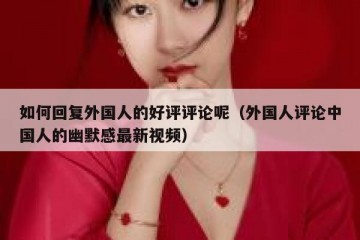 如何回复外国人的好评评论呢（外国人评论中国人的幽默感最新视频）