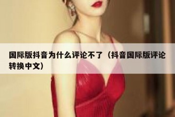 国际版抖音为什么评论不了（抖音国际版评论转换中文）