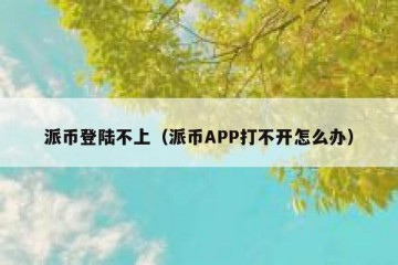 派币登陆不上（派币APP打不开怎么办）