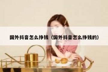 国外抖音怎么挣钱（国外抖音怎么挣钱的）