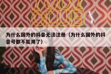 为什么国外的抖音无法注册（为什么国外的抖音号都不能用了）
