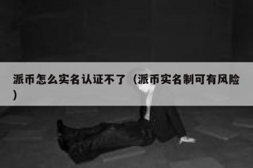 派币怎么实名认证不了（派币实名制可有风险）