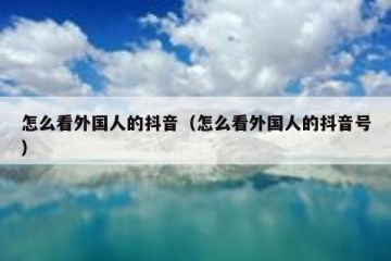 怎么看外国人的抖音（怎么看外国人的抖音号）