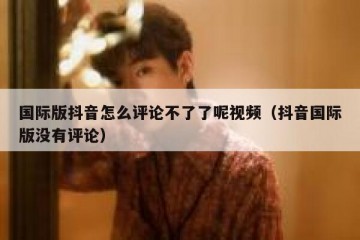 国际版抖音怎么评论不了了呢视频（抖音国际版没有评论）