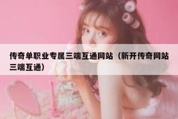 传奇单职业专属三端互通网站（新开传奇网站三端互通）