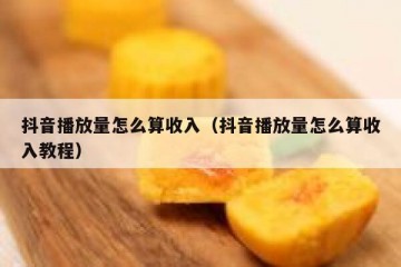 抖音播放量怎么算收入（抖音播放量怎么算收入教程）