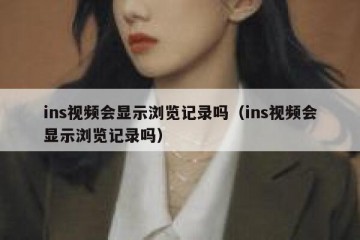ins视频会显示浏览记录吗（ins视频会显示浏览记录吗）