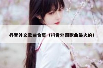 抖音外文歌曲合集（抖音外国歌曲最火的）