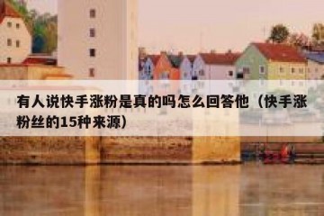 有人说快手涨粉是真的吗怎么回答他（快手涨粉丝的15种来源）