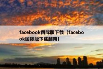 facebook国际版下载（facebook国际版下载越南）