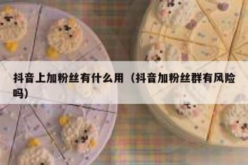 抖音上加粉丝有什么用（抖音加粉丝群有风险吗）