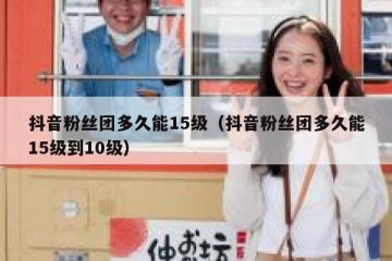 抖音粉丝团多久能15级（抖音粉丝团多久能15级到10级）