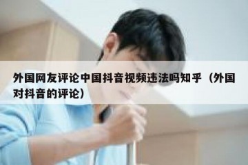 外国网友评论中国抖音视频违法吗知乎（外国对抖音的评论）