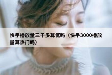 快手播放量三千多算低吗（快手3000播放量算热门吗）