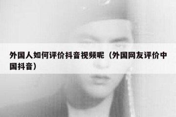外国人如何评价抖音视频呢（外国网友评价中国抖音）