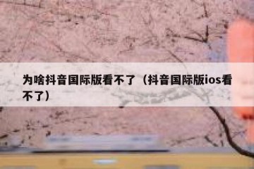 为啥抖音国际版看不了（抖音国际版ios看不了）