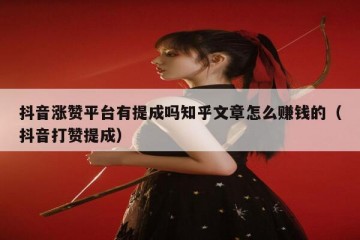 抖音涨赞平台有提成吗知乎文章怎么赚钱的（抖音打赞提成）