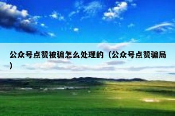 公众号点赞被骗怎么处理的（公众号点赞骗局）