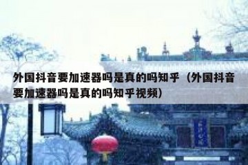 外国抖音要加速器吗是真的吗知乎（外国抖音要加速器吗是真的吗知乎视频）