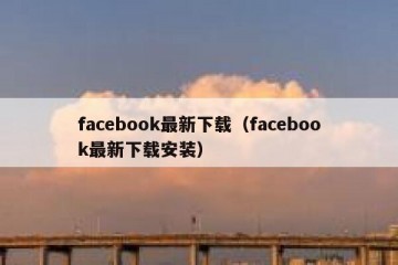 facebook最新下载（facebook最新下载安装）